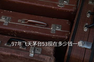 1997年茅臺酒53度回收價格_1997的茅臺回收多少錢_茅臺酒1997現在賣多少錢