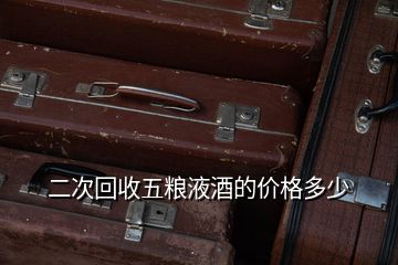 五糧液回收價格53度價格_五糧液52度價格回收價格_高價回收五糧液價格