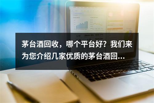茅臺酒回收，哪個平臺好？我們來為您介紹幾家優質的茅臺酒回收平臺