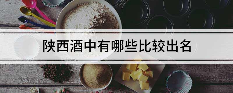 陜西出產的酒_陜西酒品牌有哪些_陜西酒排名
