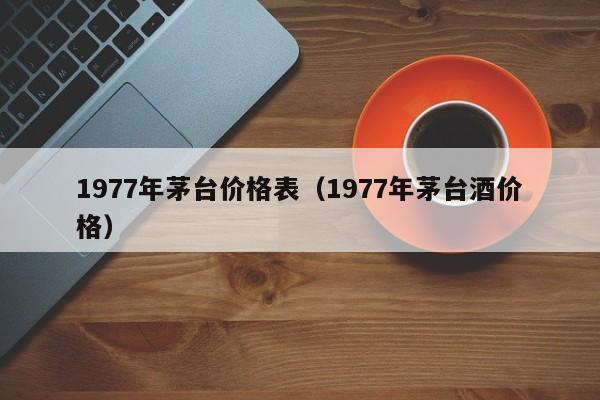 1977年茅臺價格表（1977年茅臺酒價格）